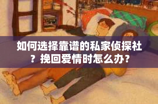 如何选择靠谱的私家侦探社？挽回爱情时怎么办？