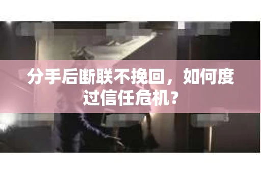 分手后断联不挽回，如何度过信任危机？