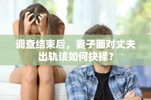调查结束后，妻子面对丈夫出轨该如何抉择？