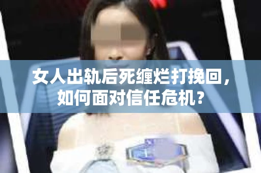 女人出轨后死缠烂打挽回，如何面对信任危机？