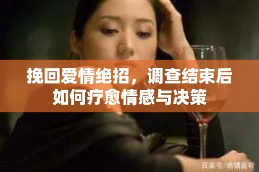 挽回爱情绝招，调查结束后如何疗愈情感与决策