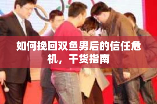 如何挽回双鱼男后的信任危机，干货指南
