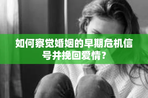 如何察觉婚姻的早期危机信号并挽回爱情？