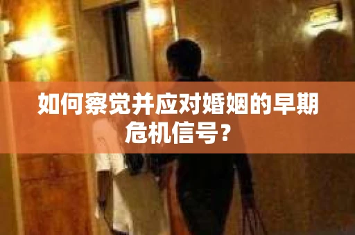 如何察觉并应对婚姻的早期危机信号？
