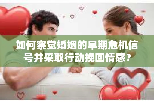 如何察觉婚姻的早期危机信号并采取行动挽回情感？