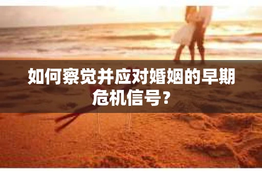 如何察觉并应对婚姻的早期危机信号？