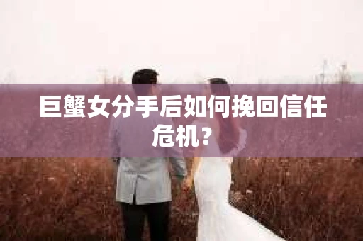 巨蟹女分手后如何挽回信任危机？