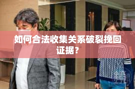 如何合法收集关系破裂挽回证据？
