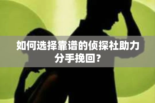 如何选择靠谱的侦探社助力分手挽回？