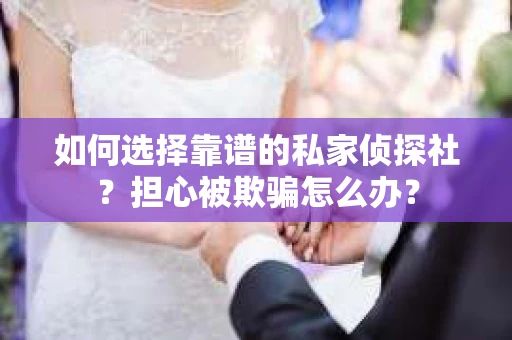 如何选择靠谱的私家侦探社？担心被欺骗怎么办？