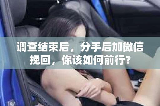 调查结束后,分手后加微信挽回,你该如何前行? 调查结束后,分手后加微信挽回,你该如何前行?