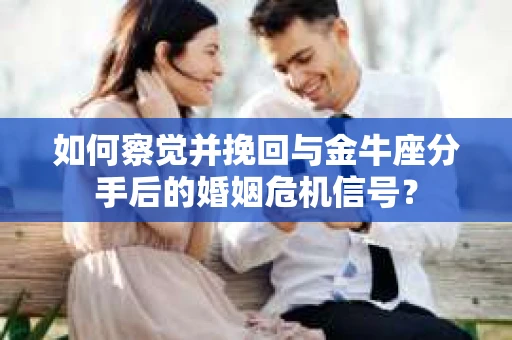 如何察觉并挽回与金牛座分手后的婚姻危机信号？