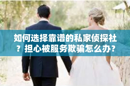 如何选择靠谱的私家侦探社？担心被服务欺骗怎么办？