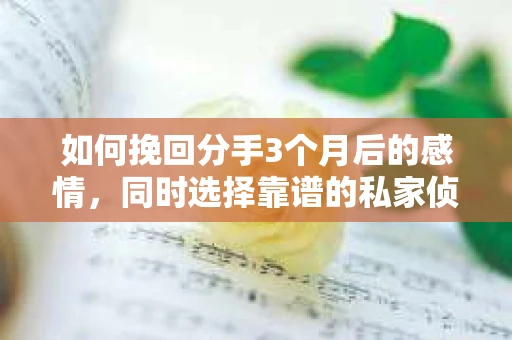 如何挽回分手3个月后的感情，同时选择靠谱的私家侦探社？