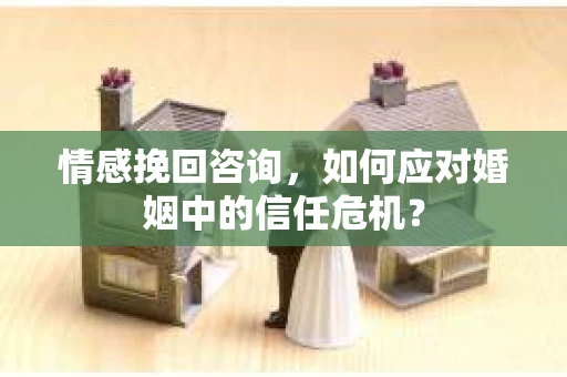 情感挽回咨询,如何应对婚姻中的信任危机? 情感挽回咨询,如何应对婚姻中的信任危机?