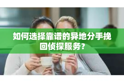 如何选择靠谱的异地分手挽回侦探服务? 如何选择靠谱的异地分手挽回侦探服务?