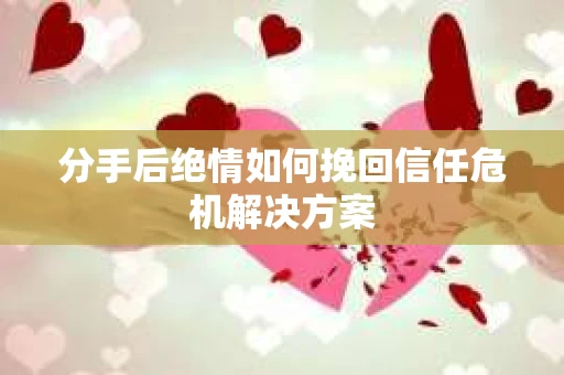 分手后绝情如何挽回信任危机解决方案 分手后绝情如何挽回信任危机解决方案