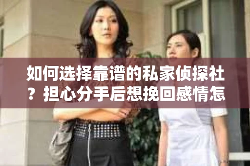 如何选择靠谱的私家侦探社？担心分手后想挽回感情怎么办？