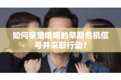 如何察觉婚姻的早期危机信号并采取行动？