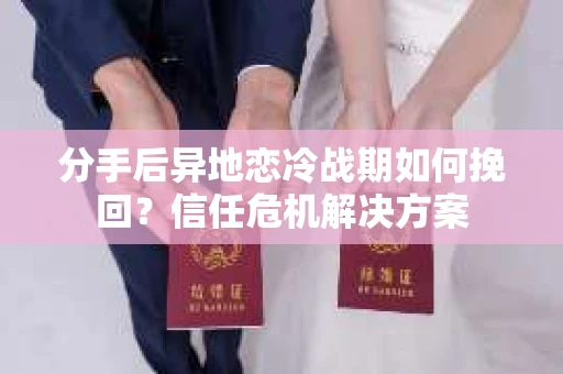分手后异地恋冷战期如何挽回？信任危机解决方案