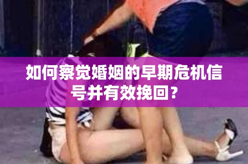 如何察觉婚姻的早期危机信号并有效挽回？