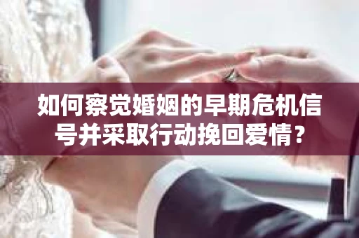 如何察觉婚姻的早期危机信号并采取行动挽回爱情？