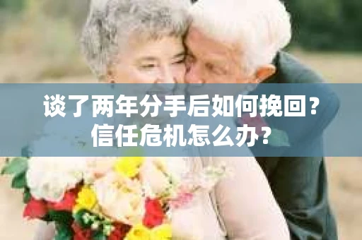 谈了两年分手后如何挽回？信任危机怎么办？