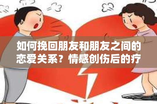 如何挽回朋友和朋友之间的恋爱关系？情感创伤后的疗愈与决策之路