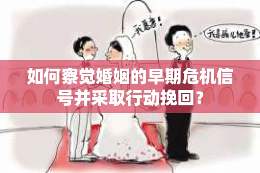 如何察觉婚姻的早期危机信号并采取行动挽回？