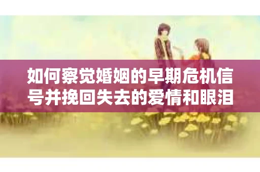 如何察觉婚姻的早期危机信号并挽回失去的爱情和眼泪? 如何察觉婚姻的早期危机信号并挽回失去的爱情和眼泪?