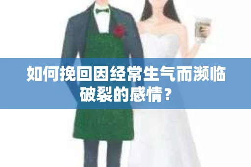 如何挽回因经常生气而濒临破裂的感情？