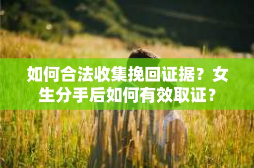 如何合法收集挽回证据?女生分手后如何有效取证? 如何合法收集挽回证据?女生分手后如何有效取证?
