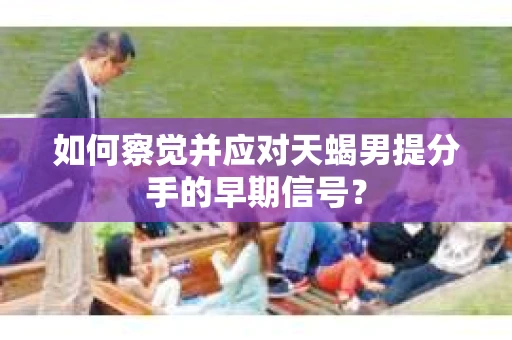 如何察觉并应对天蝎男提分手的早期信号？
