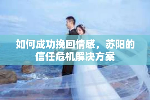 如何成功挽回情感，苏阳的信任危机解决方案