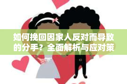 如何挽回因家人反对而导致的分手?全面解析与应对策略 如何挽回因家人反对而导致的分手?全面解析与应对策略