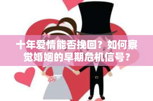 十年爱情能否挽回？如何察觉婚姻的早期危机信号？