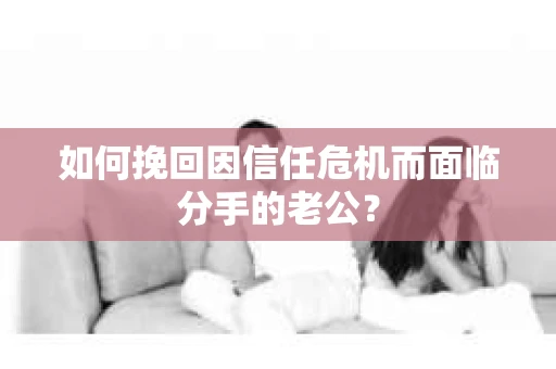 如何挽回因信任危机而面临分手的老公？
