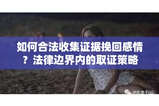 如何合法收集证据挽回感情?法律边界内的取证策略 如何合法收集证据挽回感情?法律边界内的取证策略
