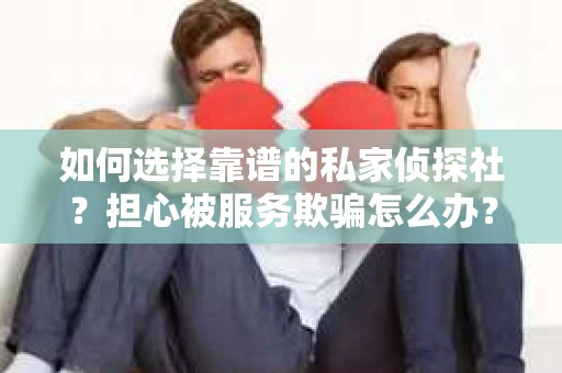 如何选择靠谱的私家侦探社？担心被服务欺骗怎么办？