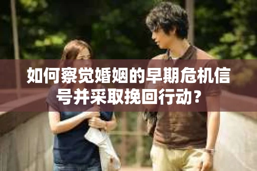如何察觉婚姻的早期危机信号并采取挽回行动？