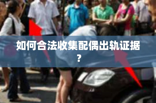 如何合法收集配偶出轨证据? 如何合法收集配偶出轨证据?