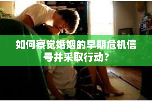 如何察觉婚姻的早期危机信号并采取行动？