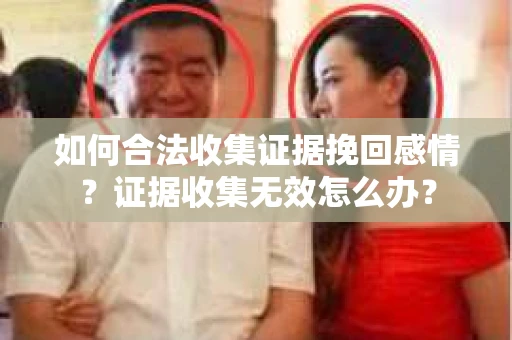 如何合法收集证据挽回感情？证据收集无效怎么办？