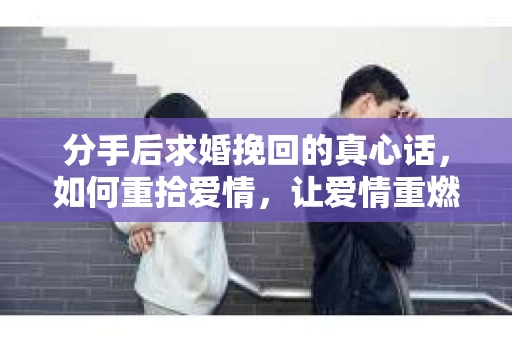 分手后求婚挽回的真心话,如何重拾爱情,让爱情重燃? 分手后求婚挽回的真心话,如何重拾爱情,让爱情重燃?