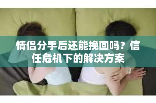 情侣分手后还能挽回吗？信任危机下的解决方案