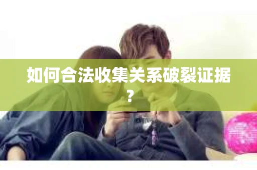 如何合法收集关系破裂证据？