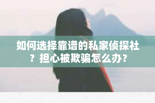 如何选择靠谱的私家侦探社？担心被欺骗怎么办？