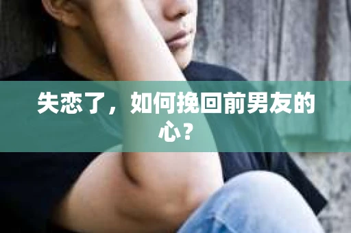 失恋了，如何挽回前男友的心？