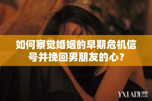 如何察觉婚姻的早期危机信号并挽回男朋友的心？