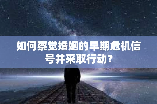 如何察觉婚姻的早期危机信号并采取行动？